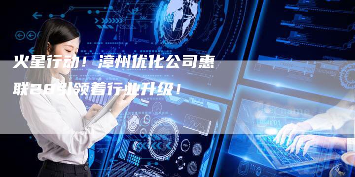 火星行动！漳州优化公司惠联28引领着行业升级！