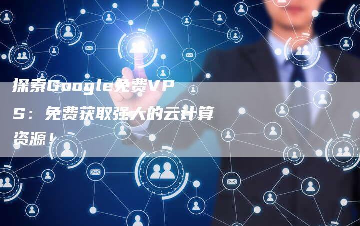 探索Google免费VPS：免费获取强大的云计算资源！-夫唯域名网
