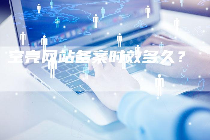 空壳网站备案时效多久？-夫唯域名网