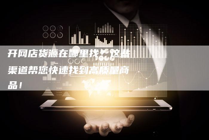 开网店货源在哪里找？这些渠道帮您快速找到高质量商品！-夫唯域名网
