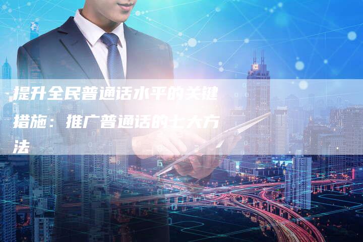 提升全民普通话水平的关键措施：推广普通话的七大方法