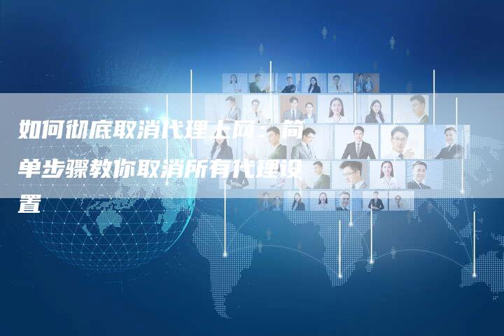 如何彻底取消代理上网：简单步骤教你取消所有代理设置
