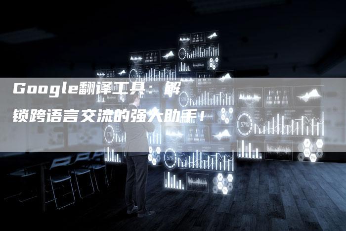 Google翻译工具：解锁跨语言交流的强大助手！-夫唯域名网
