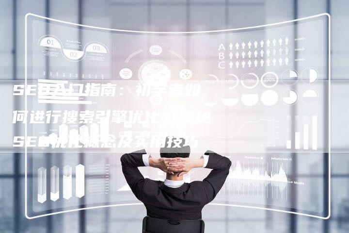 SEO入门指南：初学者如何进行搜索引擎优化？揭秘SEO优化概念及实用技巧